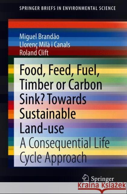 Food, Feed, Fuel, Timber or Carbon Sink? Towards Sustainable Land Use: A Consequential Life Cycle Approach Brandão, Miguel 9789402420975 Springer