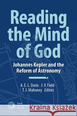 Reading the Mind of God: Johannes Kepler and the Reform of Astronomy A. E. L. Davis J. V. Field T. J. Mahoney 9789402422481 Springer