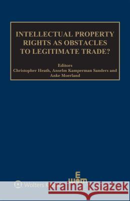 Intellectual Property Rights as Obstacles to Legitimate Trade? Christopher Heath Anselm Kamperma Anke Moerland 9789403503301 Kluwer Law International