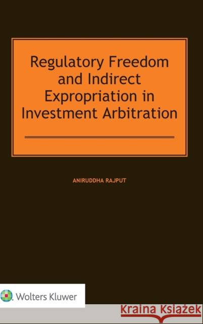 Regulatory Freedom and Indirect Expropriation in Investment Arbitration Aniruddha Rajput 9789403506241