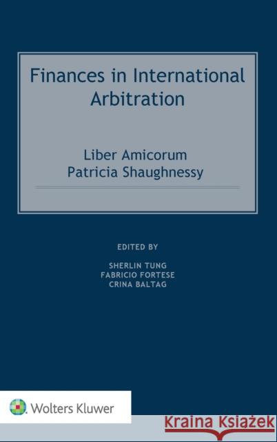 Finances in International Arbitration: Liber Amicorum Patricia Shaughnessy Sherlin Tung Fabricio Fortese Crina Baltag 9789403506340 Kluwer Law International