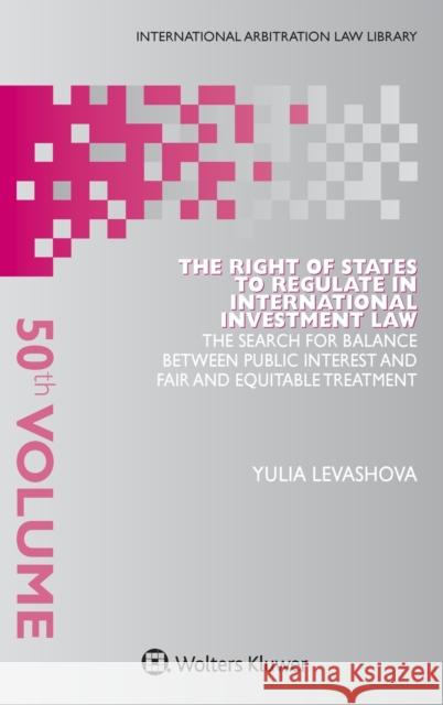 The Right of States to Regulate in International Investment Law: The Search for Balance Between Public Interest and Fair and Equitable Treatment Yulia Levashova 9789403509310
