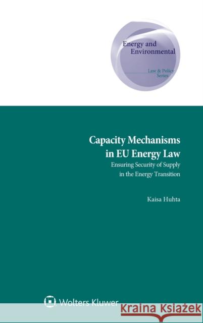 Capacity Mechanisms in EU Energy Law: Ensuring Security of Supply in the Energy Transition Huhta, Kaisa 9789403514512