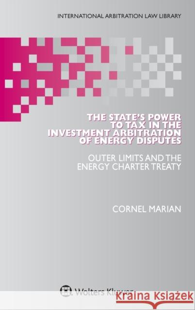 The State's Power to Tax in the Investment Arbitration of Energy Disputes: Outer Limits and the Energy Charter Treaty Cornel Marian 9789403517520 Kluwer Law International