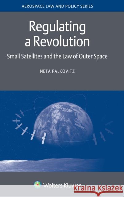 Regulating a Revolution: Small Satellites and the Law of Outer Space Neta Palkovitz 9789403517629 Kluwer Law International