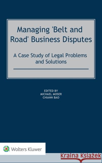 Managing 'Belt and Road' Business Disputes: A Case Study of Legal Problems and Solutions Michael Moser, Chiann Bao 9789403518909 Kluwer Law International