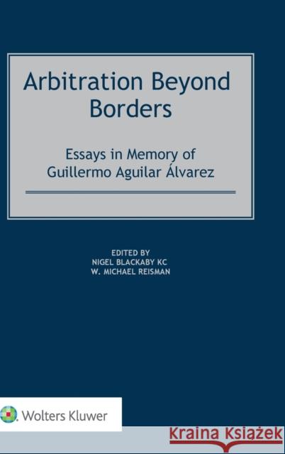 Arbitration Beyond Borders: Essays in Memory of Guillermo Aguilar Álvarez Michael Reisman, Nigel Blackaby 9789403523804