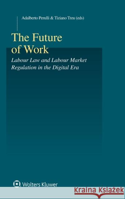 The Future of Work: Labour Law and Labour Market Regulation in the Digital Era Adalberto Perulli Tiziano Treu 9789403528533 Kluwer Law International