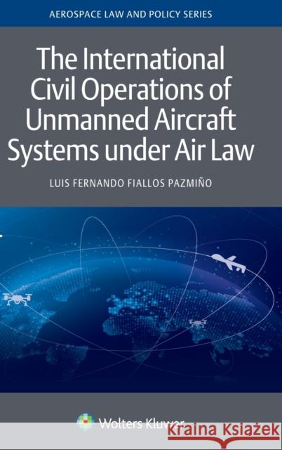 The International Civil Operations of Unmanned Aircraft Systems under Air Law Fiallos Pazmiño, Luis Fernando 9789403528540 Kluwer Law International