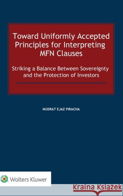 Toward Uniformly Accepted Principles for Interpreting MFN Clauses: Striking a Balance Between Sovereignty and the Protection of Investors Piracha, Nudrat Ejaz 9789403532738 Kluwer Law International