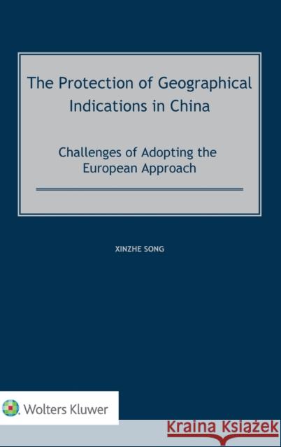 The Protection of Geographical Indications in China: Challenges of Adopting the European Approach Xinzhe Song 9789403534008 Kluwer Law International
