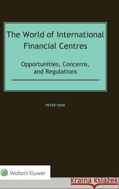 The World of International Financial Centres: Opportunities, Concerns, and Regulations Peter Yeoh 9789403535548 Kluwer Law International