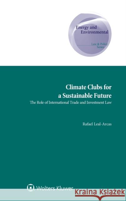 Climate Clubs for a Sustainable Future: The Role of International Trade and Investment Law Rafael Leal-Arcas 9789403537153 Kluwer Law International