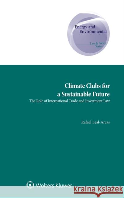 Climate Clubs for a Sustainable Future: The Role of International Trade and Investment Law Rafael Leal-Arcas 9789403537153