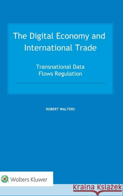 The Digital Economy and International Trade: Transnational Data Flows Regulation Robert Walters 9789403537252