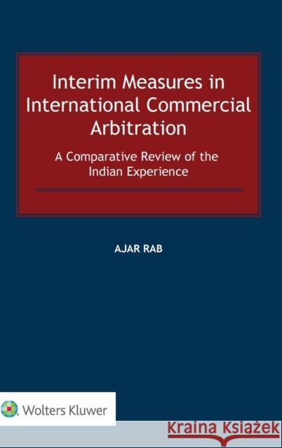 Interim Measures in International Commercial Arbitration: A Comparative Review of the Indian Experience Rab, Ajar 9789403537351 Kluwer Law International