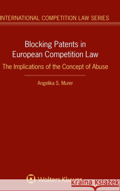 Blocking Patents in European Competition Law: The Implications of the Concept of Abuse Angelika S. Murer 9789403538143 Kluwer Law International