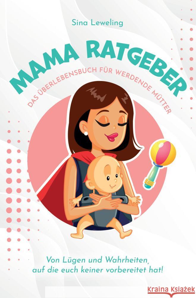 Mama Ratgeber - Das Überlebensbuch für werdende Mütter - Von Lügen und Wahrheiten, auf die euch keiner vorbereitet hat! Sina Leweling 9789403673264