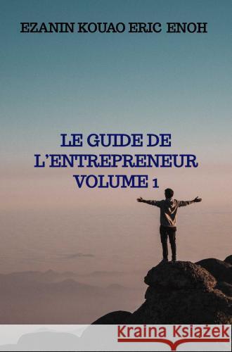 LE GUIDE DE L'ENTREPRENEUR Volume 1 Enoh, Ezanin Kouao Eric 9789403710839