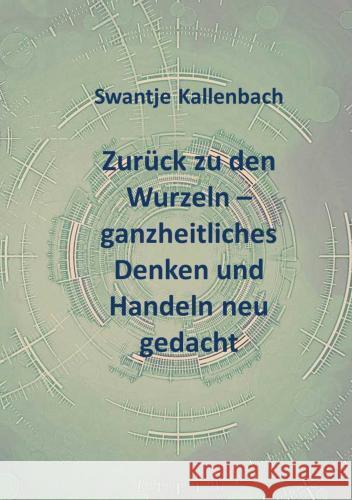 Zurück zu den Wurzeln - ganzheitliches Denken und Handeln neu gedacht Swantje Kallenbach 9789403779492