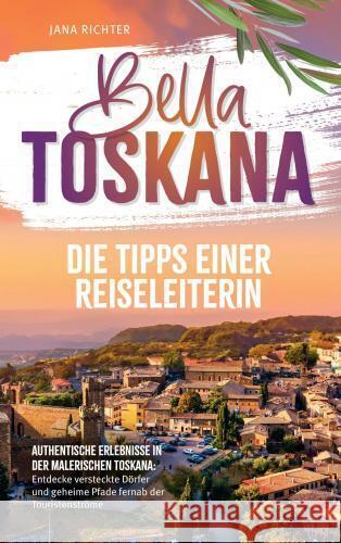 Bella Toskana: Die Tipps einer Reiseleiterin | Authentische Erlebnisse in der malerischen Toskana Richter, Jana 9789403783321