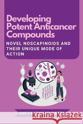 Developing Potent Anticancer Compounds: Novel Noscapinoids and Their Unique Mode of Action Amiya Kumar Patel   9789408501296 Independent Author