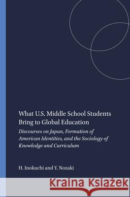 What U.S. Middle School Students Bring to Global Education : Discourses on Japan, Formation of American Identities, and the Sociology of Knowledge and Curriculum Hiromitsu Inokuchi Yoshiko Nozaki 9789460913099