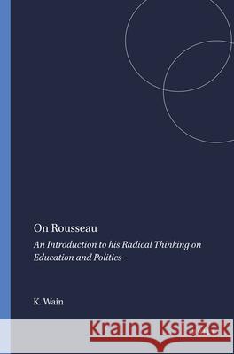 On Rousseau : An Introduction to his Radical Thinking on Education and Politics Kenneth Wain 9789460913839 Sense Publishers