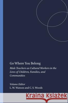 Go Where You Belong : Male Teachers as Cultural Workers in the Lives of Children, Families, and Communities Lemuel W. Watson C. Sheldon Woods 9789460914041