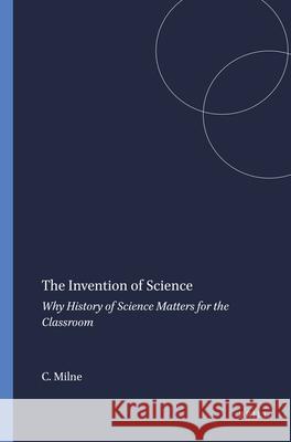 The Invention of Science : Why History of Science Matters for the Classroom Catherine Milne 9789460915239 Sense Publishers