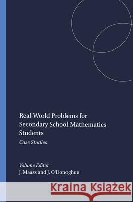 Real-World Problems for Secondary School Mathematics Students : Case Studies Juergen Maasz John O'Donoghue 9789460915413