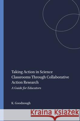 Taking Action in Science Classrooms Through Collaborative Action Research : A Guide for Educators Karen Goodnough 9789460915826 Sense Publishers