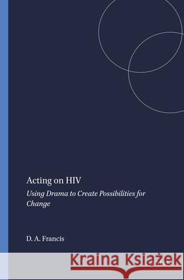 Acting on HIV : Using Drama to Create Possibilities for Change Dennis A. Francis 9789460915925