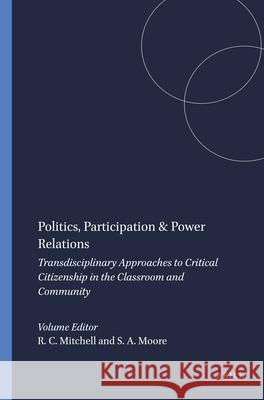 Politics, Participation & Power Relations : Transdisciplinary Approaches to Critical Citizenship in the Classroom and Community Richard C. Mitchell Shannon A. Moore  9789460917417