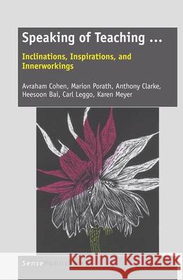 Speaking of Teaching ... : Inclinations, Inspirations, and Innerworkings Avraham Cohen Marion Porath Anthony Clarke 9789460917851