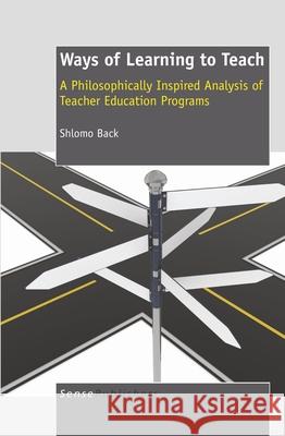 Ways of Learning To Teach : A Philosophically Inspired Analysis of Teacher Education Programs Shlomo Back 9789460918506 Sense Publishers