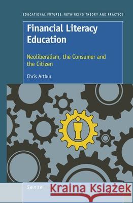 Financial Literacy Education : Neoliberalism, the Consumer and the Citizen Chris Arthur 9789460919176 Sense Publishers