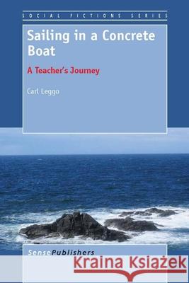 Sailing in a Concrete Boat : A Teacher's Journey Carl Leggo 9789460919534 Sense Publishers