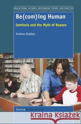 Be(com)ing Human : Semiosis and the Myth of Reason Andrew Stables 9789460919954 Sense Publishers