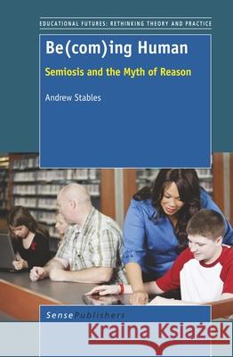 Be(com)ing Human : Semiosis and the Myth of Reason Andrew Stables 9789460919961 Sense Publishers