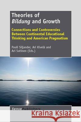Theories of Bildung and Growth : Connections and Controversies Between Continental Educational Thinking and American Pragmatism Pauli Siljander Ari Kivel Ari Sutinen 9789462090309