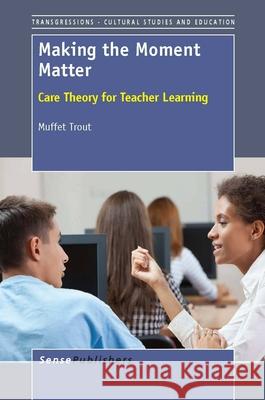 Making the Moment Matter : Care Theory for Teacher Learning Muffet Trout 9789462091085
