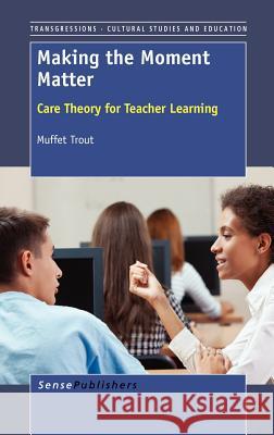 Making the Moment Matter : Care Theory for Teacher Learning Muffet Trout 9789462091092