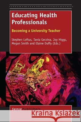 Educating Health Professionals : Becoming a University Teacher Stephen Loftus Tania Gerzina Joy Higgs 9789462093515