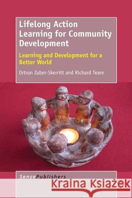 Lifelong Action Learning for Community Development : Learning and Development for a Better World Ortrun Zuber-Skerritt Richard Teare 9789462093874