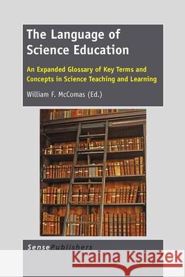 The Language of Science Education : An Expanded Glossary of Key Terms and Concepts in Science Teaching and Learning William F. McComas 9789462094956 Sense Publishers