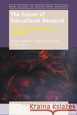 The Future of Educational Research : Perspectives from beginning researchers Noleine Fitzallen Robyn Reaburn Si Fan 9789462095106 Sense Publishers