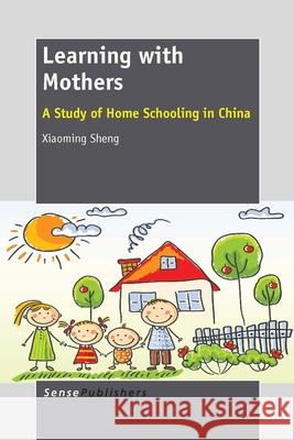 Learning with Mothers : A Study of Home Schooling in China Xiaoming Sheng 9789462096004