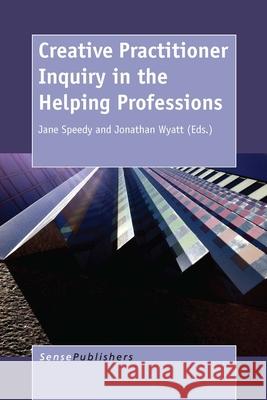 Creative Practitioner Inquiry in the Helping Professions Jane Speedy Jonathan Wyatt 9789462097414 Sense Publishers