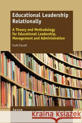 Educational Leadership Relationally : A Theory and Methodology for Educational Leadership, Management and Administration Scott Eacott 9789462099098